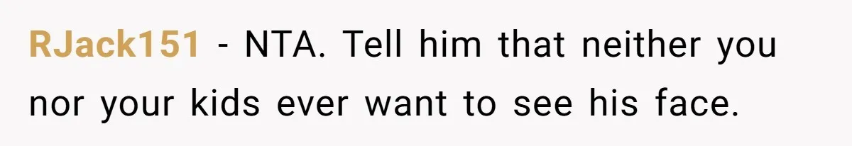 RJack151 − NTA. Tell him that neither you nor your kids ever want to see his face.