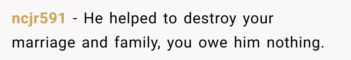 ncjr591 − He helped to destroy your marriage and family, you owe him nothing.