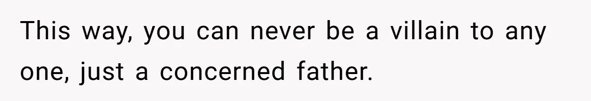This way, you can never be a villain to any one, just a concerned father.
