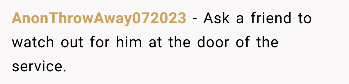 AnonThrowAway072023 − Ask a friend to watch out for him at the door of the service.