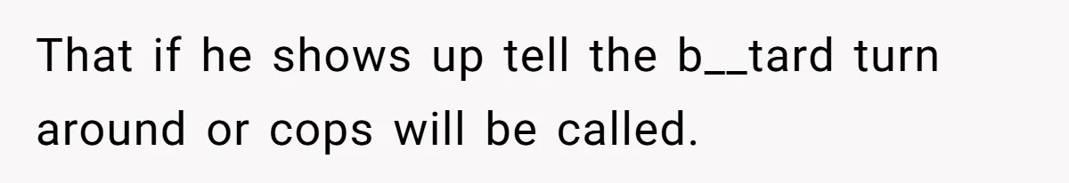 That if he shows up tell the b__tard turn around or cops will be called.