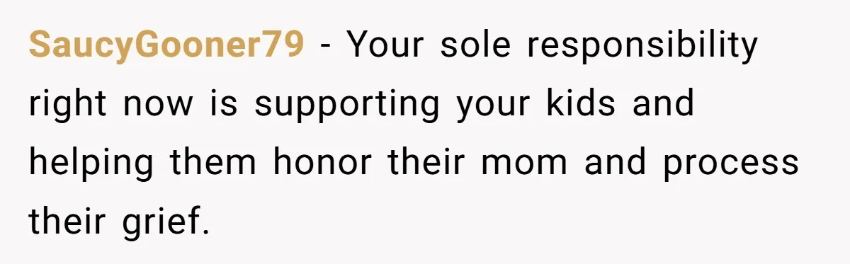SaucyGooner79 − Your sole responsibility right now is supporting your kids and helping them honor their mom and process their grief.