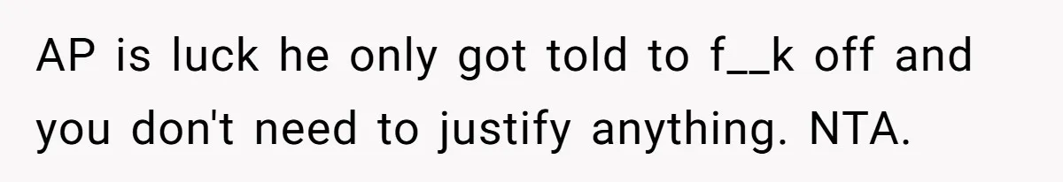 AP is luck he only got told to f__k off and you don't need to justify anything. NTA.