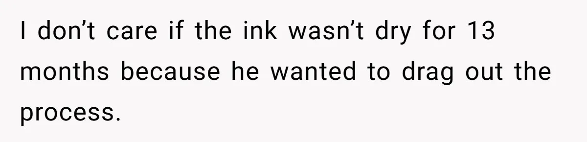 I don’t care if the ink wasn’t dry for 13 months because he wanted to drag out the process.
