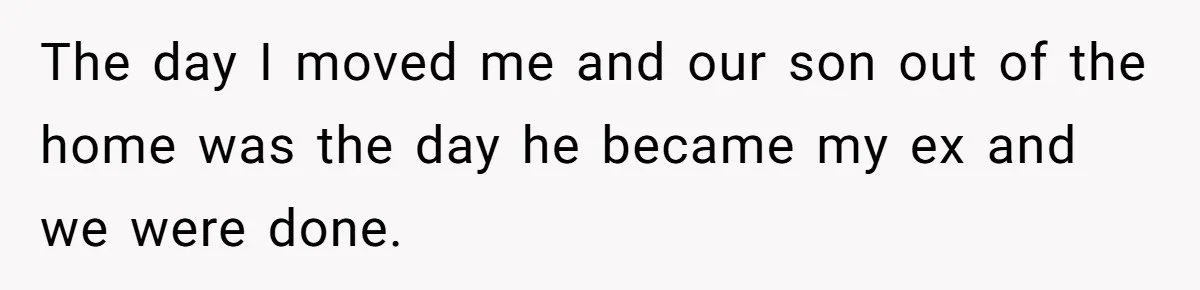 The day I moved me and our son out of the home was the day he became my ex and we were done.