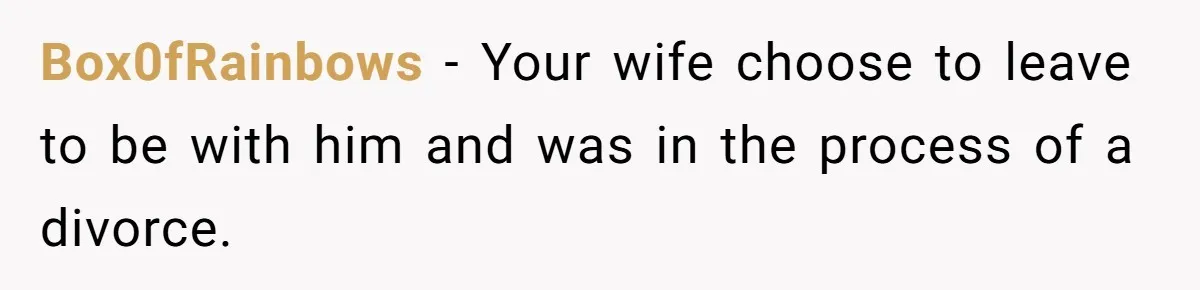 Box0fRainbows − Your wife choose to leave to be with him and was in the process of a divorce.