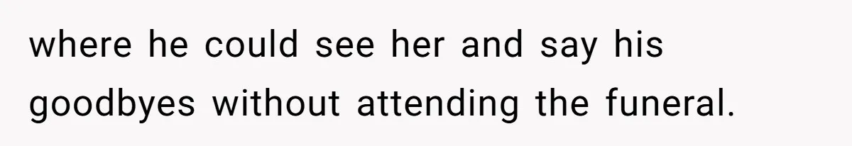 where he could see her and say his goodbyes without attending the funeral.