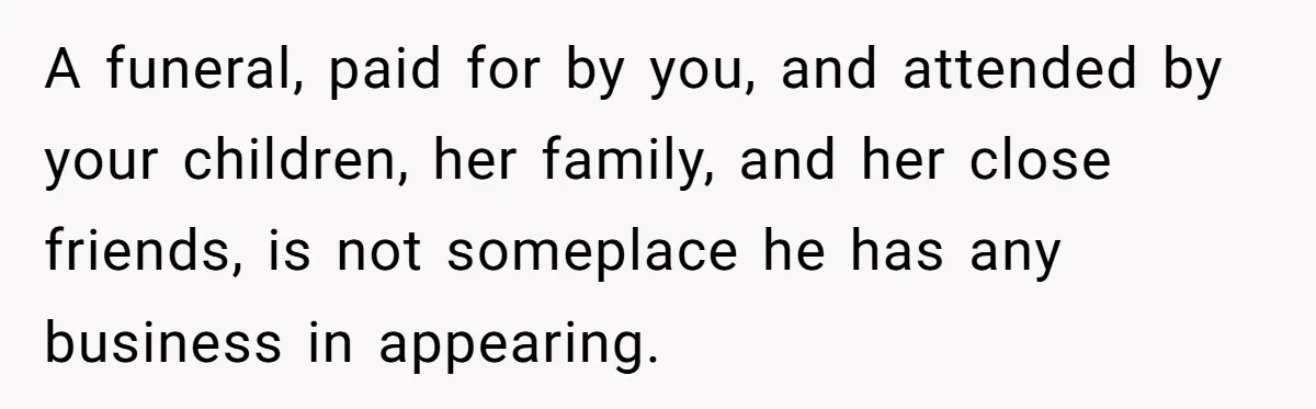 A funeral, paid for by you, and attended by your children, her family, and her close friends, is not someplace he has any business in appearing.