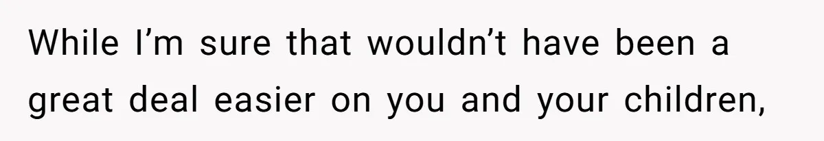 While I’m sure that wouldn’t have been a great deal easier on you and your children,