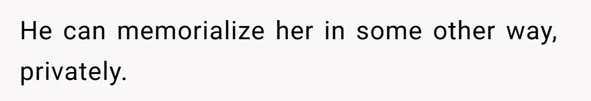 He can memorialize her in some other way, privately.