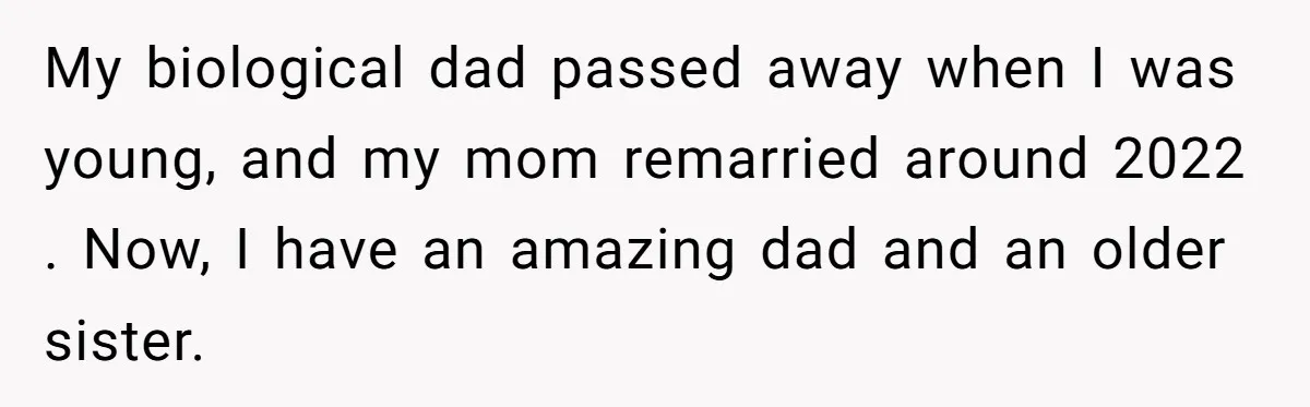 My biological dad passed away when I was young, and my mom remarried around 2022 . Now, I have an amazing dad and an older sister.