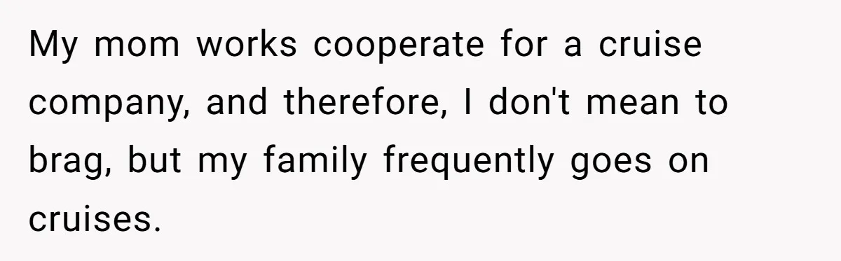 My mom works cooperate for a cruise company, and therefore, I don't mean to brag, but my family frequently goes on cruises.