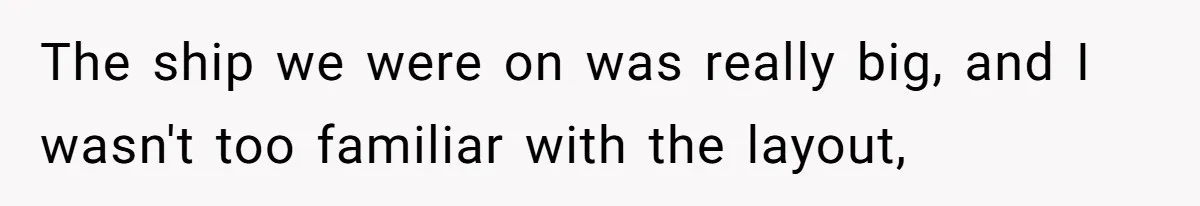 The ship we were on was really big, and I wasn't too familiar with the layout,