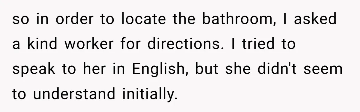 so in order to locate the bathroom, I asked a kind worker for directions. I tried to speak to her in English, but she didn't seem to understand initially.