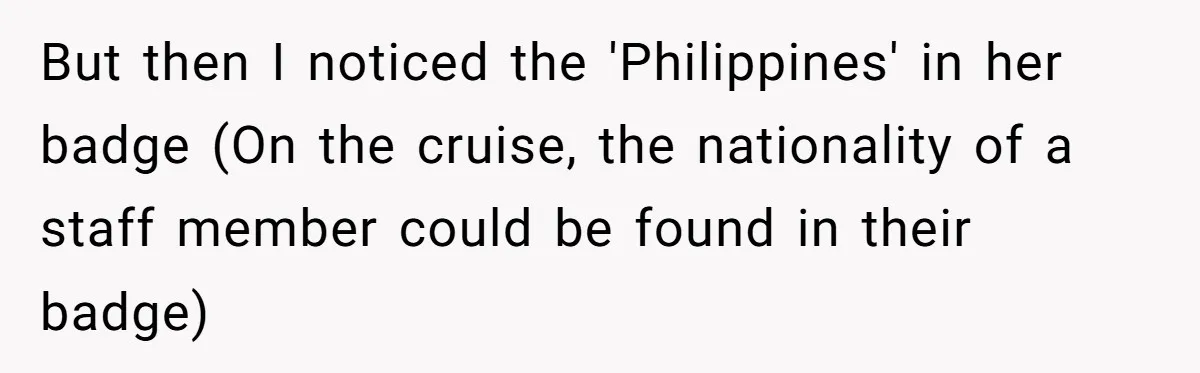 But then I noticed the 'Philippines' in her badge (On the cruise, the nationality of a staff member could be found in their badge)