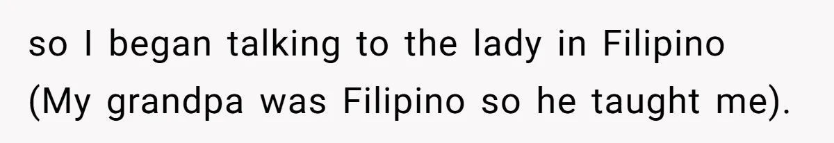 so I began talking to the lady in Filipino (My grandpa was Filipino so he taught me).