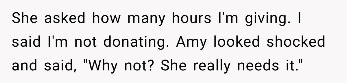 Man Refuses To Donate PTO To Coworker He Barely Knows, Office Turns On Him She asked how many hours I'm giving. I said I'm not donating. Amy looked shocked and said, "Why not? She really needs it."
