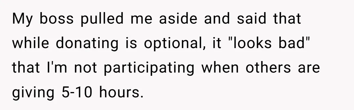 Man Refuses To Donate PTO To Coworker He Barely Knows, Office Turns On Him My boss pulled me aside and said that while donating is optional, it "looks bad" that I'm not participating when others are giving 5-10 hours.