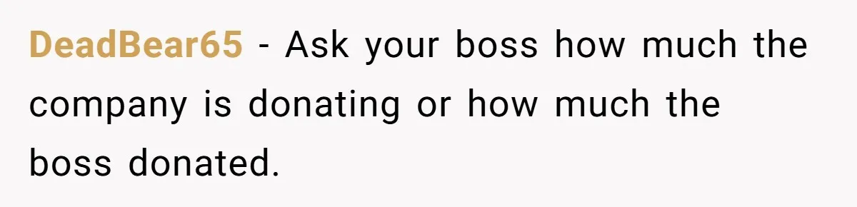 Man Refuses To Donate PTO To Coworker He Barely Knows, Office Turns On Him DeadBear65 − Ask your boss how much the company is donating or how much the boss donated.