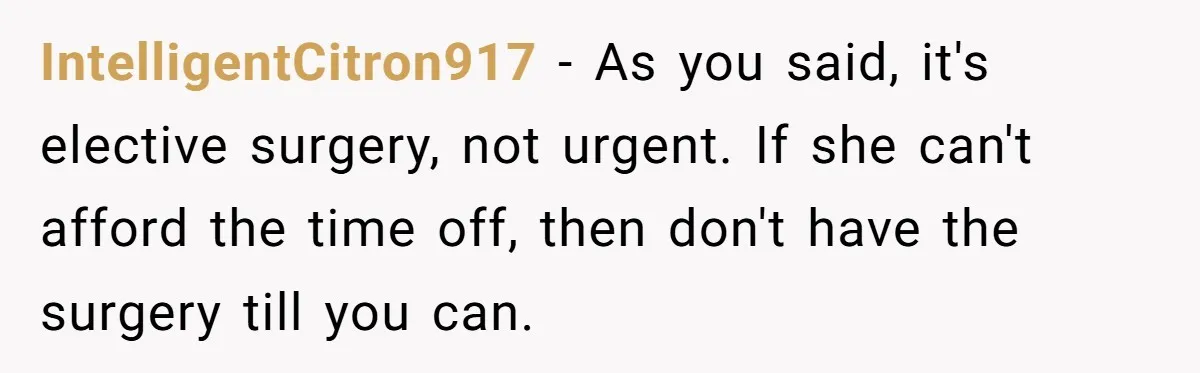 Man Refuses To Donate PTO To Coworker He Barely Knows, Office Turns On Him IntelligentCitron917 − As you said, it's elective surgery, not urgent. If she can't afford the time off, then don't have the surgery till you can.