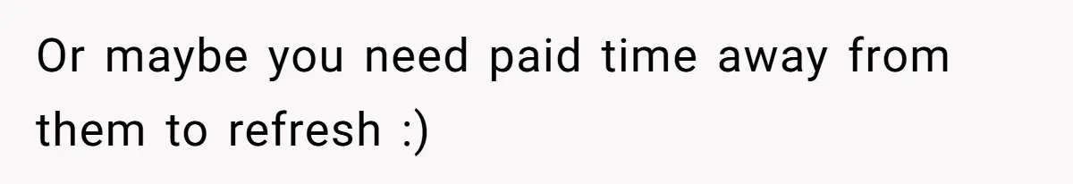 Man Refuses To Donate PTO To Coworker He Barely Knows, Office Turns On Him Or maybe you need paid time away from them to refresh :)