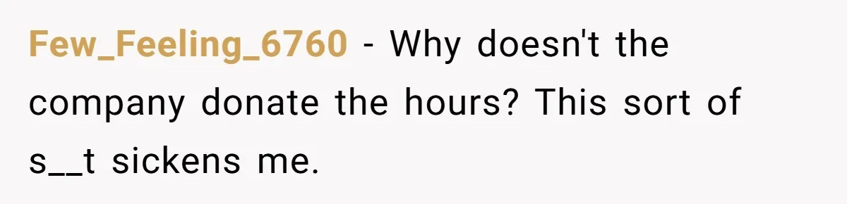Man Refuses To Donate PTO To Coworker He Barely Knows, Office Turns On Him Few_Feeling_6760 − Why doesn't the company donate the hours? This sort of s__t sickens me.