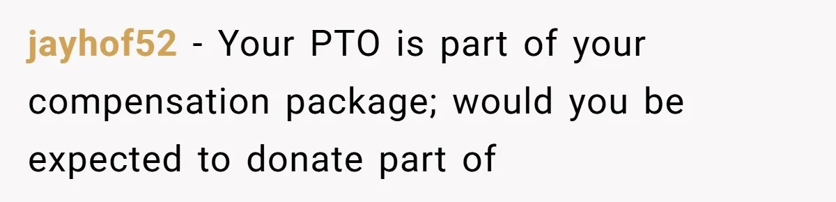 Man Refuses To Donate PTO To Coworker He Barely Knows, Office Turns On Him jayhof52 − Your PTO is part of your compensation package; would you be expected to donate part of