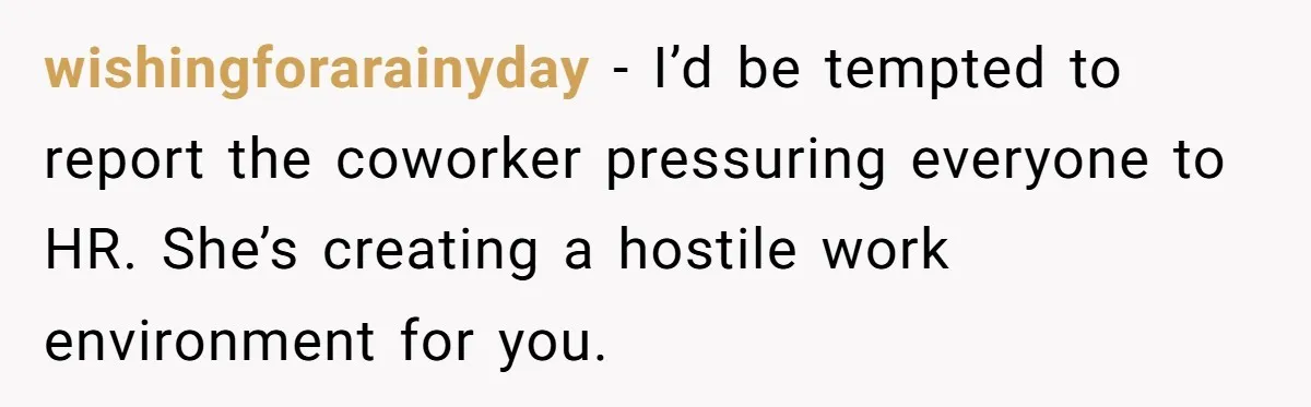 Man Refuses To Donate PTO To Coworker He Barely Knows, Office Turns On Him wishingforarainyday − I’d be tempted to report the coworker pressuring everyone to HR. She’s creating a hostile work environment for you.
