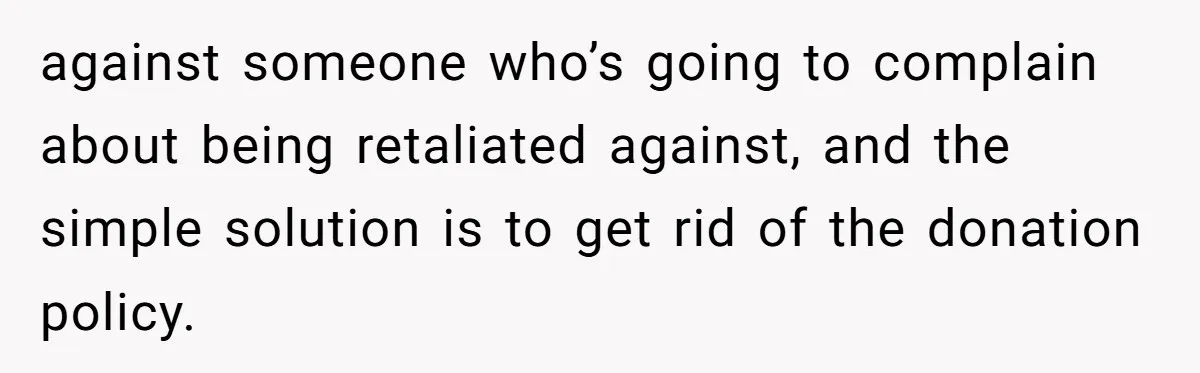 Man Refuses To Donate PTO To Coworker He Barely Knows, Office Turns On Him against someone who’s going to complain about being retaliated against, and the simple solution is to get rid of the donation policy.