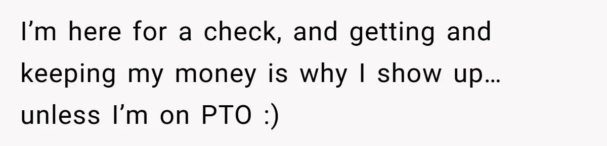 Man Refuses To Donate PTO To Coworker He Barely Knows, Office Turns On Him I’m here for a check, and getting and keeping my money is why I show up…unless I’m on PTO :)
