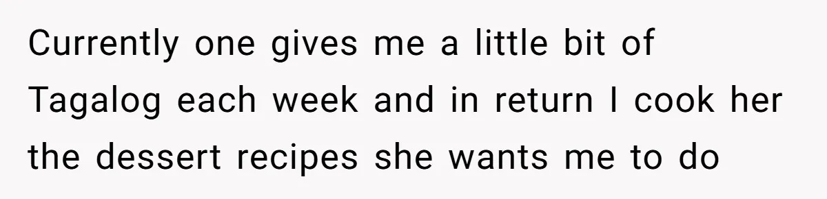 Currently one gives me a little bit of Tagalog each week and in return I cook her the dessert recipes she wants me to do