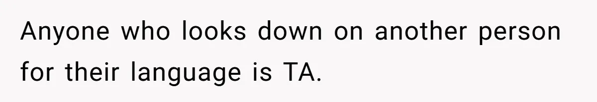 Anyone who looks down on another person for their language is TA.
