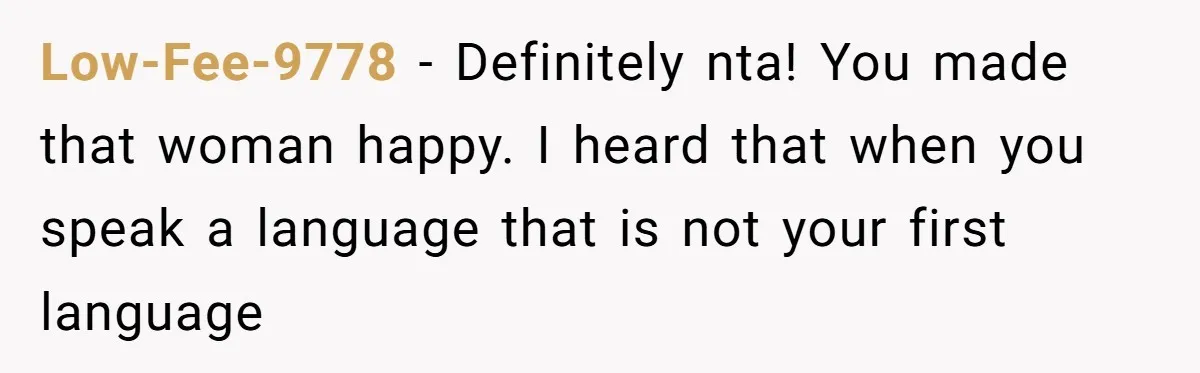 Low-Fee-9778 − Definitely nta! You made that woman happy. I heard that when you speak a language that is not your first language