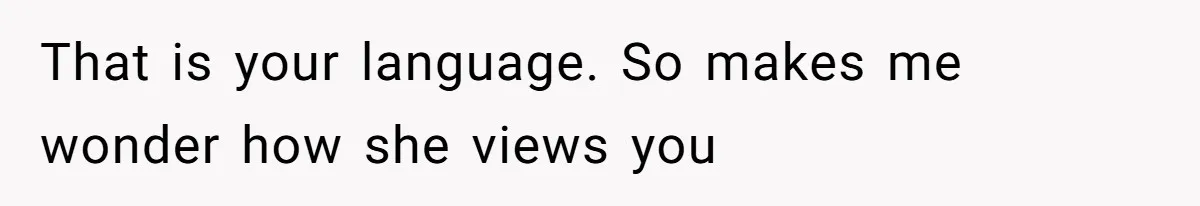 That is your language. So makes me wonder how she views you