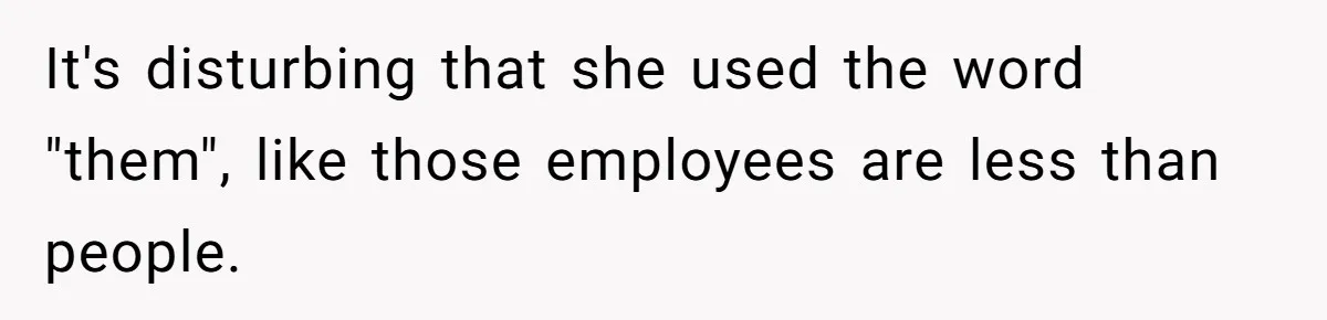 It's disturbing that she used the word "them", like those employees are less than people.