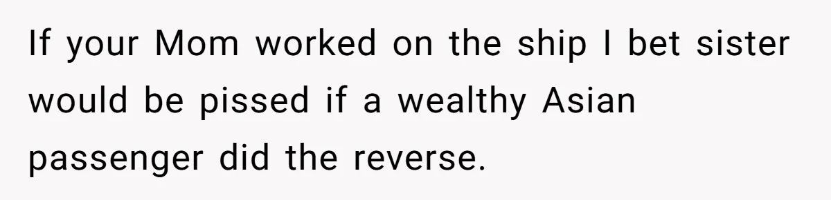 If your Mom worked on the ship I bet sister would be pissed if a wealthy Asian passenger did the reverse.
