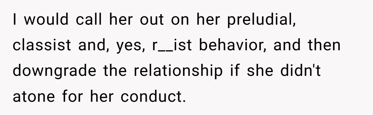I would call her out on her preludial, classist and, yes, r__ist behavior, and then downgrade the relationship if she didn't atone for her conduct.