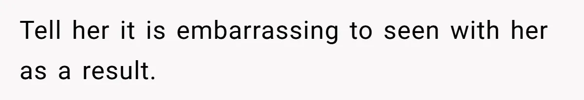 Tell her it is embarrassing to seen with her as a result.