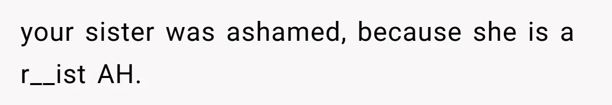 your sister was ashamed, because she is a r__ist AH.