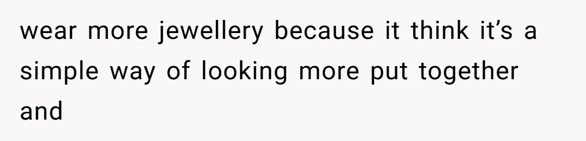 Cousin Demands Grandmother’s Engagement Ring After Dad Finds It In the Attic wear more jewellery because it think it’s a simple way of looking more put together and