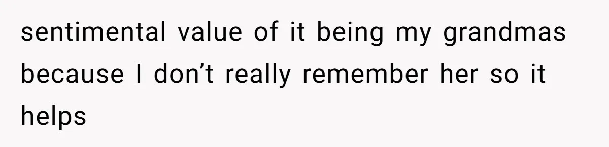 Cousin Demands Grandmother’s Engagement Ring After Dad Finds It In the Attic sentimental value of it being my grandmas because I don’t really remember her so it helps