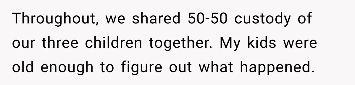 Throughout, we shared 50-50 custody of our three children together. My kids were old enough to figure out what happened.