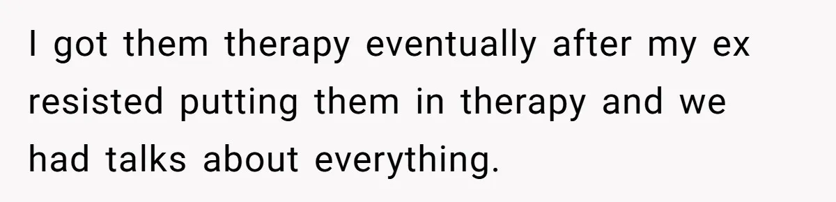I got them therapy eventually after my ex resisted putting them in therapy and we had talks about everything.
