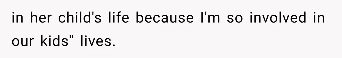 in her child's life because I'm so involved in our kids'' lives.
