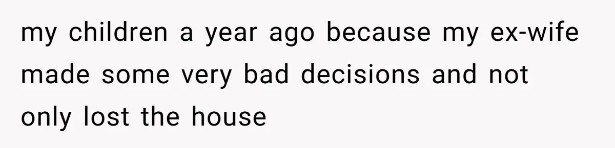 my children a year ago because my ex-wife made some very bad decisions and not only lost the house