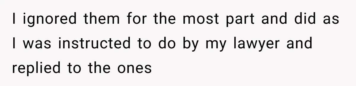 I ignored them for the most part and did as I was instructed to do by my lawyer and replied to the ones
