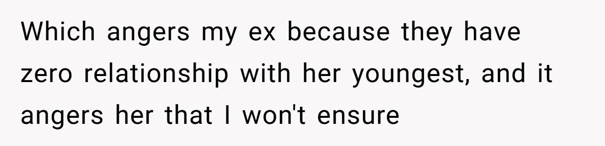 Which angers my ex because they have zero relationship with her youngest, and it angers her that I won't ensure