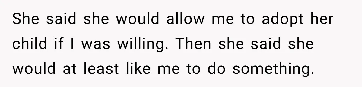 She said she would allow me to adopt her child if I was willing. Then she said she would at least like me to do something.