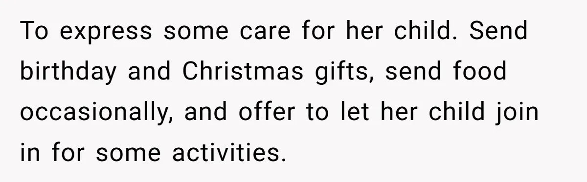 To express some care for her child. Send birthday and Christmas gifts, send food occasionally, and offer to let her child join in for some activities.
