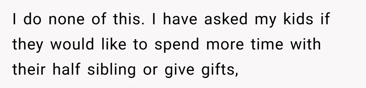 I do none of this. I have asked my kids if they would like to spend more time with their half sibling or give gifts,